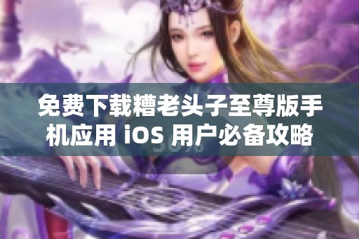 免费下载糟老头子至尊版手机应用 iOS 用户必备攻略