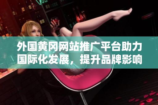 外国黄冈网站推广平台助力国际化发展，提升品牌影响力