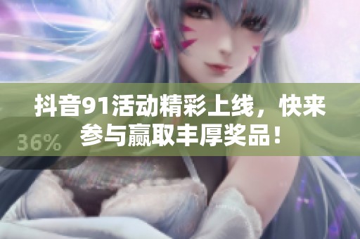抖音91活动精彩上线，快来参与赢取丰厚奖品！