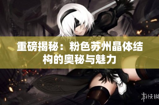 重磅揭秘：粉色苏州晶体结构的奥秘与魅力