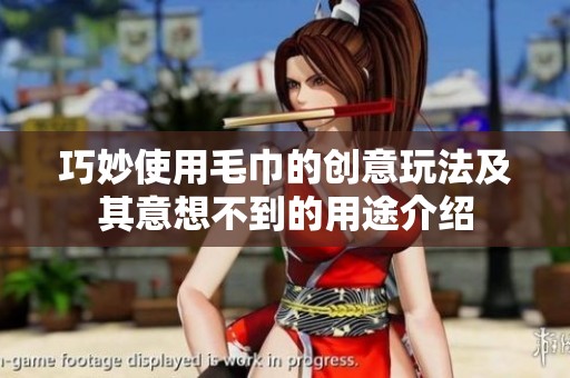 巧妙使用毛巾的创意玩法及其意想不到的用途介绍