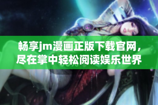 畅享jm漫画正版下载官网，尽在掌中轻松阅读娱乐世界