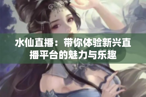 水仙直播：带你体验新兴直播平台的魅力与乐趣