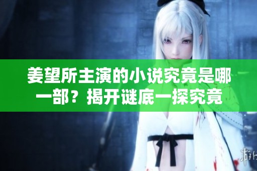 姜望所主演的小说究竟是哪一部？揭开谜底一探究竟