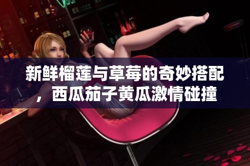 新鲜榴莲与草莓的奇妙搭配，西瓜茄子黄瓜激情碰撞