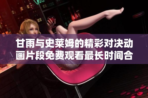 甘雨与史莱姆的精彩对决动画片段免费观看最长时间合集