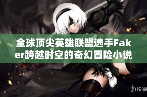 全球顶尖英雄联盟选手Faker跨越时空的奇幻冒险小说推荐