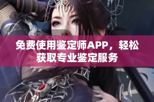 免费使用鉴定师APP，轻松获取专业鉴定服务