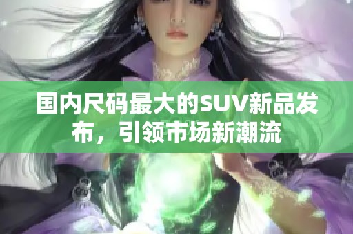 国内尺码最大的SUV新品发布，引领市场新潮流