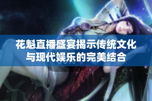 花魁直播盛宴揭示传统文化与现代娱乐的完美结合