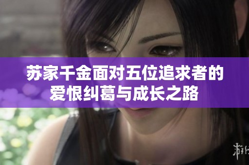 苏家千金面对五位追求者的爱恨纠葛与成长之路