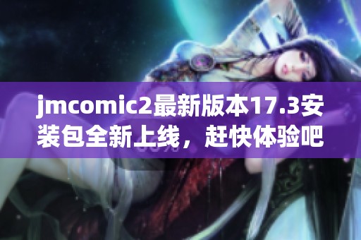 jmcomic2最新版本17.3安装包全新上线，赶快体验吧！