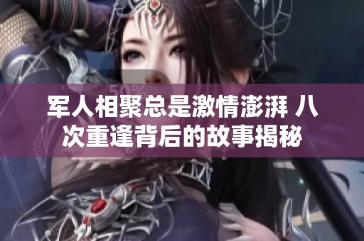 军人相聚总是激情澎湃 八次重逢背后的故事揭秘