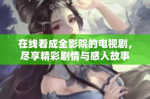 在线看成全影院的电视剧，尽享精彩剧情与感人故事