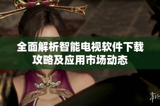 全面解析智能电视软件下载攻略及应用市场动态