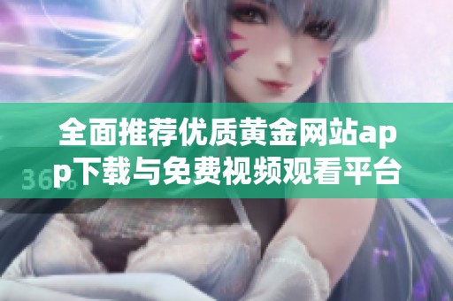 全面推荐优质黄金网站app下载与免费视频观看平台
