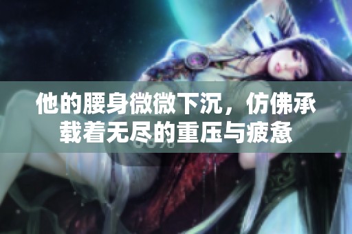 他的腰身微微下沉，仿佛承载着无尽的重压与疲惫