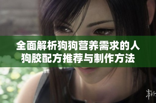全面解析狗狗营养需求的人狗胶配方推荐与制作方法