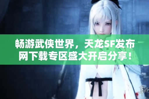 畅游武侠世界，天龙SF发布网下载专区盛大开启分享！