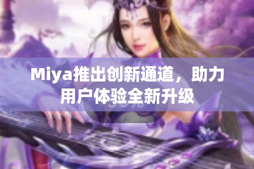 Miya推出创新通道，助力用户体验全新升级