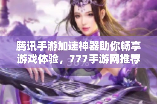 腾讯手游加速神器助你畅享游戏体验，777手游网推荐优质加速器