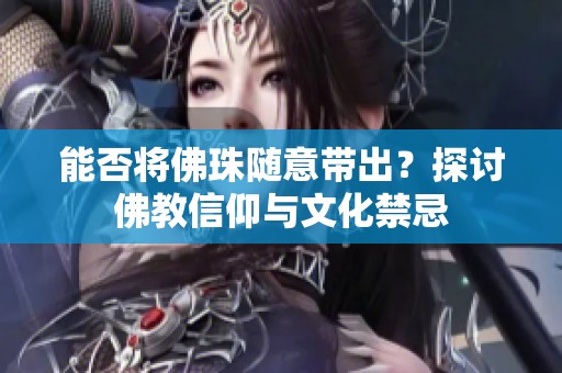 能否将佛珠随意带出？探讨佛教信仰与文化禁忌