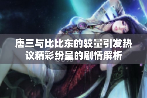 唐三与比比东的较量引发热议精彩纷呈的剧情解析
