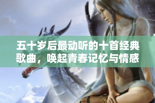 五十岁后最动听的十首经典歌曲，唤起青春记忆与情感共鸣