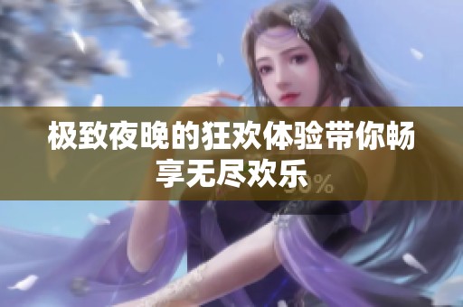 极致夜晚的狂欢体验带你畅享无尽欢乐