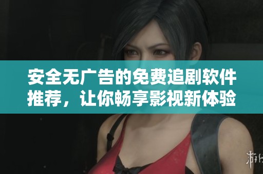 安全无广告的免费追剧软件推荐，让你畅享影视新体验