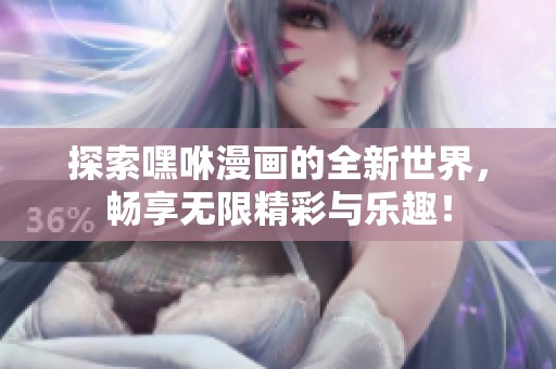 探索嘿咻漫画的全新世界，畅享无限精彩与乐趣！
