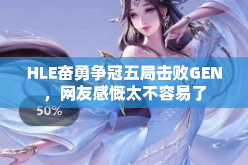 HLE奋勇争冠五局击败GEN，网友感慨太不容易了