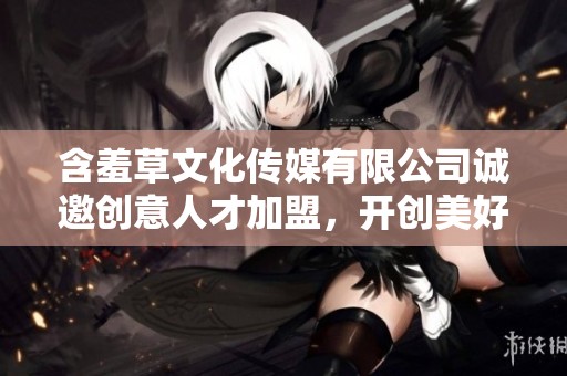 含羞草文化传媒有限公司诚邀创意人才加盟，开创美好未来