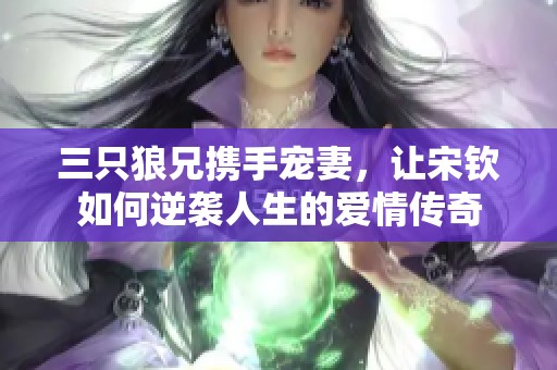 三只狼兄携手宠妻，让宋钦如何逆袭人生的爱情传奇