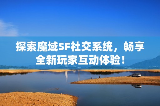 探索魔域SF社交系统，畅享全新玩家互动体验！
