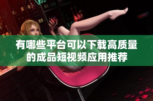 有哪些平台可以下载高质量的成品短视频应用推荐