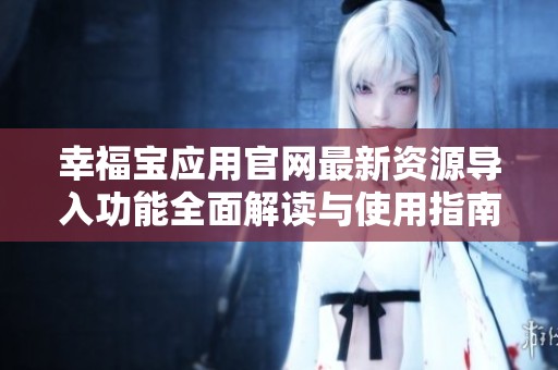 幸福宝应用官网最新资源导入功能全面解读与使用指南