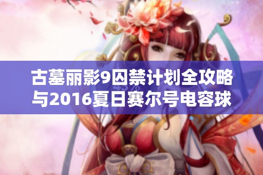 古墓丽影9囚禁计划全攻略与2016夏日赛尔号电容球技巧解析