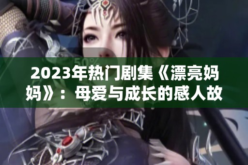 2023年热门剧集《漂亮妈妈》：母爱与成长的感人故事