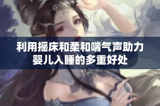 利用摇床和柔和喘气声助力婴儿入睡的多重好处