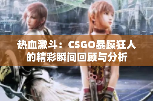 热血激斗：CSGO暴躁狂人的精彩瞬间回顾与分析