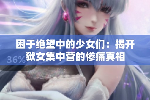 困于绝望中的少女们：揭开狱女集中营的惨痛真相