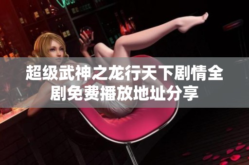超级武神之龙行天下剧情全剧免费播放地址分享