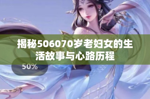 揭秘506070岁老妇女的生活故事与心路历程