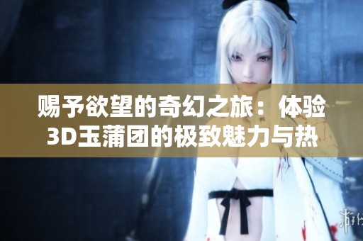 赐予欲望的奇幻之旅：体验3D玉蒲团的极致魅力与热情