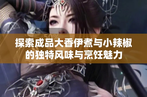 探索成品大香伊煮与小辣椒的独特风味与烹饪魅力