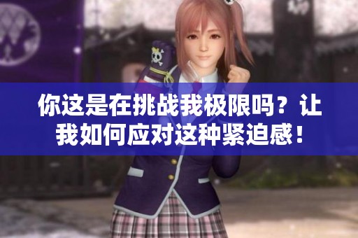 你这是在挑战我极限吗？让我如何应对这种紧迫感！