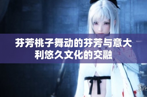 芬芳桃子舞动的芬芳与意大利悠久文化的交融