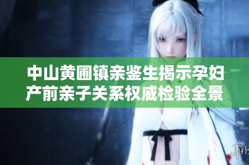 中山黄圃镇亲鉴生揭示孕妇产前亲子关系权威检验全景