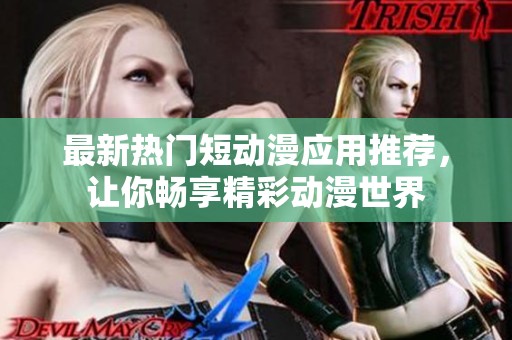 最新热门短动漫应用推荐，让你畅享精彩动漫世界